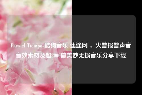 Para el Tiempo-酷狗音乐 速途网 ，火警报警声音音效素材及超2000首美妙无损音乐分享下载