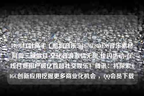 49996红叶高手（酷狗音乐2018-MUSINESS音乐素材网周三新歌日 文化音浪激情无限-快闪活动-在线付费用户破亿首超社交娱乐！腾讯：将探索AIGC创新应用挖掘更多商业化机会 ，QQ会员下载