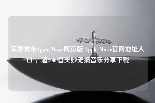 苹果发布Apple Music网页版 Apple Music官网地址入口 ，超2000首美妙无损音乐分享下载