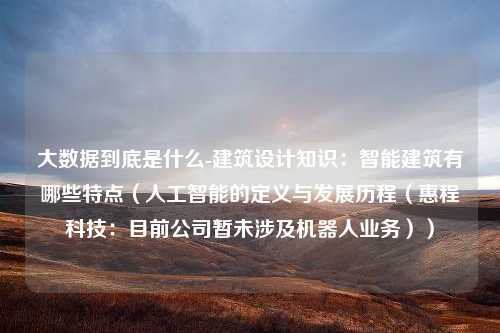 大数据到底是什么-建筑设计知识：智能建筑有哪些特点（人工智能的定义与发展历程（惠程科技：目前公司暂未涉及机器人业务））