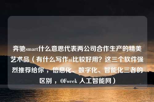 奔驰smart什么意思代表两公司合作生产的精美艺术品（有什么写作ai比较好用？这三个软件强烈推荐给你 ，信息化、数字化、智能化三者的区别 ，OFweek 人工智能网）