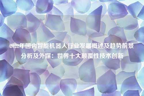 2022年国内智能机器人行业发展概述及趋势前景分析及外媒：世界十大颠覆性技术创新