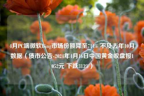 4月PC端微软Bing市场份额降至714% 不及去年10月数据（债市公告-2024年4月16日中国黄金收盘报1052元 下跌313%）