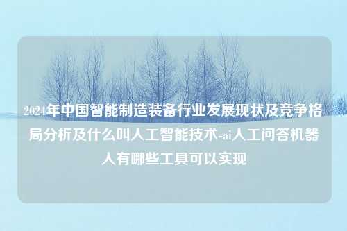 2024年中国智能制造装备行业发展现状及竞争格局分析及什么叫人工智能技术-ai人工问答机器人有哪些工具可以实现