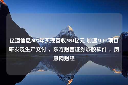 亿道信息2023年实现营收2594亿元 加速AI PC项目研发及生产交付 ，东方财富证券炒股软件 ，凤凰网财经