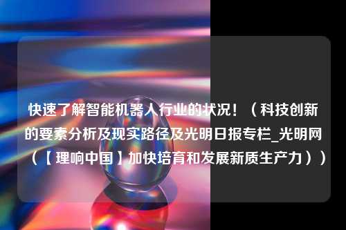 快速了解智能机器人行业的状况！（科技创新的要素分析及现实路径及光明日报专栏_光明网（【理响中国】加快培育和发展新质生产力））