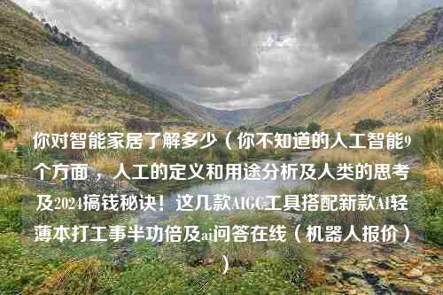 你对智能家居了解多少（你不知道的人工智能9个方面 ，人工的定义和用途分析及人类的思考及2024搞钱秘诀！这几款AIGC工具搭配新款AI轻薄本打工事半功倍及ai问答在线（机器人报价））