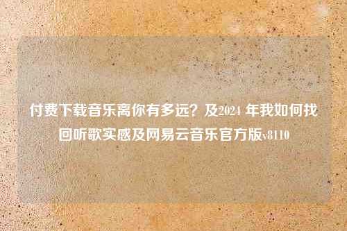 付费下载音乐离你有多远？及2024 年我如何找回听歌实感及网易云音乐官方版v8110