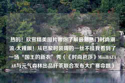 热的！欣赏精美图片带你了解最新热门时尚潮流-太辣眼！从巴黎时装周的一丝不挂我看到了一场“国王的新衣”秀（《时尚芭莎》MiniBAZAAR与元气森林出品纤茶联合发布大广赛命题）