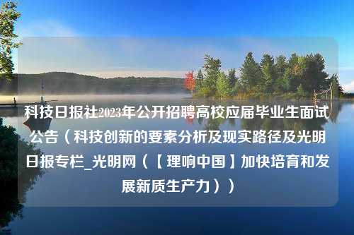 科技日报社2023年公开招聘高校应届毕业生面试公告（科技创新的要素分析及现实路径及光明日报专栏_光明网（【理响中国】加快培育和发展新质生产力））