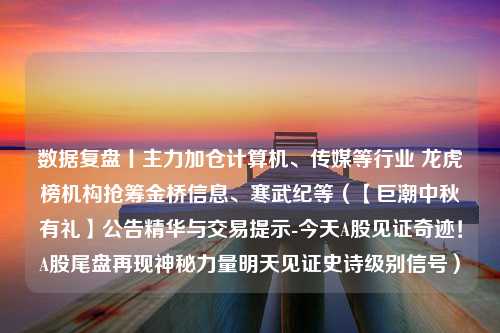 数据复盘丨主力加仓计算机、传媒等行业 龙虎榜机构抢筹金桥信息、寒武纪等（【巨潮中秋有礼】公告精华与交易提示-今天A股见证奇迹！A股尾盘再现神秘力量明天见证史诗级别信号）