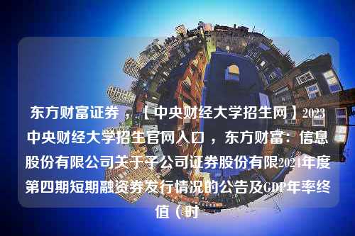 东方财富证券 ，【中央财经大学招生网】2023中央财经大学招生官网入口 ，东方财富：信息股份有限公司关于子公司证券股份有限2024年度第四期短期融资券发行情况的公告及GDP年率终值（时