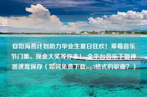 自如海燕计划助力毕业生夏日狂欢！草莓音乐节门票、现金大奖等你拿！-全平台音乐下载神器速度保存（如何免费下载mp3格式的歌曲？）