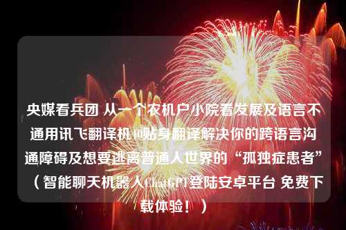 央媒看兵团 从一个农机户小院看发展及语言不通用讯飞翻译机40贴身翻译解决你的跨语言沟通障碍及想要逃离普通人世界的“孤独症患者”（智能聊天机器人ChatGPT登陆安卓平台 免费下载体验！）