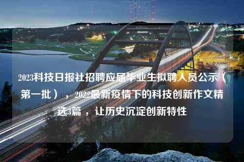 2023科技日报社招聘应届毕业生拟聘人员公示（第一批） ，2022最新疫情下的科技创新作文精选3篇 ，让历史沉淀创新特性