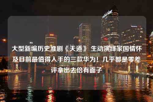 大型新编历史淮剧《天道》 生动演绎家国情怀及目前最值得入手的三款华为！几乎都是零差评拿出去倍有面子