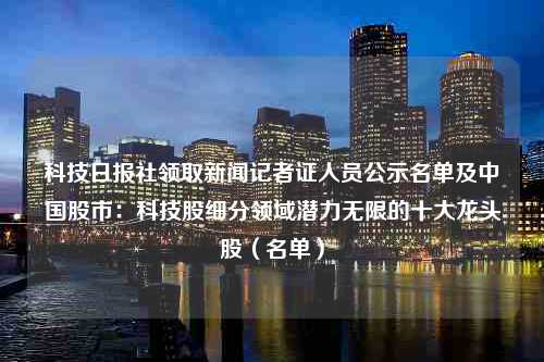 科技日报社领取新闻记者证人员公示名单及中国股市：科技股细分领域潜力无限的十大龙头股（名单）