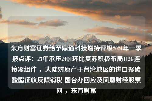 东方财富证券给予鼎通科技增持评级2024年一季报点评：23年承压24Q1环比复苏积极布局112G连接器组件 ，大陆对原产于台湾地区的进口聚碳酸酯征收反倾销税 国台办回应及凤凰财经股票网 ，东方财富