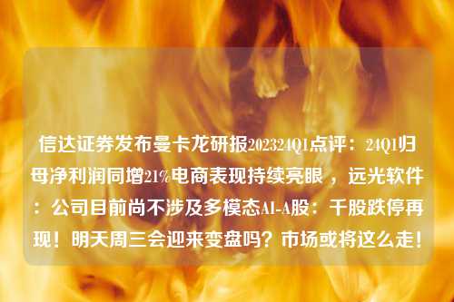 信达证券发布曼卡龙研报202324Q1点评：24Q1归母净利润同增21%电商表现持续亮眼 ，远光软件：公司目前尚不涉及多模态AI-A股：千股跌停再现！明天周三会迎来变盘吗？市场或将这么走！