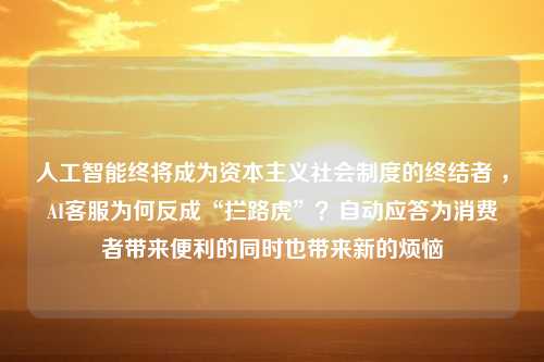 人工智能终将成为资本主义社会制度的终结者 ，AI客服为何反成“拦路虎”？自动应答为消费者带来便利的同时也带来新的烦恼