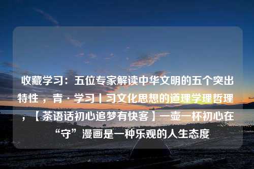 收藏学习：五位专家解读中华文明的五个突出特性 ，青·学习丨习文化思想的道理学理哲理 ，【茶语话初心追梦有快客】一壶一杯初心在“守”漫画是一种乐观的人生态度