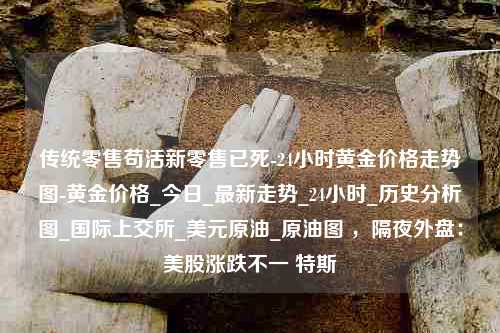 传统零售苟活新零售已死-24小时黄金价格走势图-黄金价格_今日_最新走势_24小时_历史分析图_国际上交所_美元原油_原油图 ，隔夜外盘：美股涨跌不一 特斯