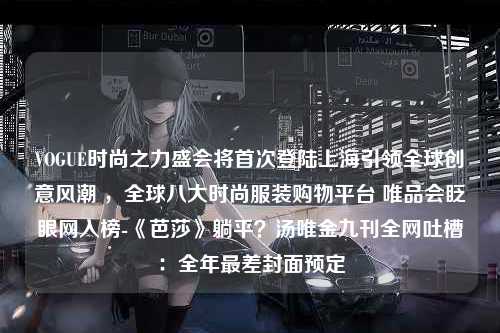 VOGUE时尚之力盛会将首次登陆上海引领全球创意风潮 ，全球八大时尚服装购物平台 唯品会眨眼网入榜-《芭莎》躺平？汤唯金九刊全网吐槽：全年最差封面预定