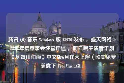 腾讯 QQ 音乐 Windows 版 18970 发布 ，盛天网络2023年年度董事会经营评述 ，阿云嘎主演音乐剧《基督山伯爵》中文版6月在蓉上演（欧美免费随意下 FreeMusicZilla