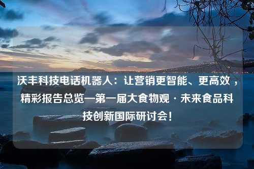 沃丰科技电话机器人：让营销更智能、更高效 ，精彩报告总览—第一届大食物观·未来食品科技创新国际研讨会！