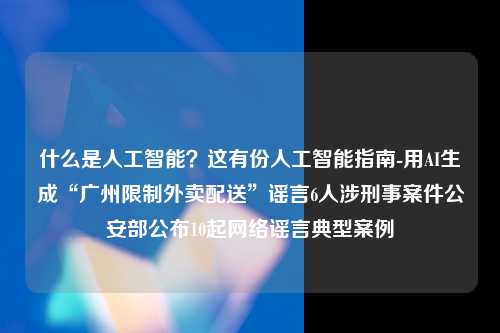 什么是人工智能？这有份人工智能指南-用AI生成“广州限制外卖配送”谣言6人涉刑事案件公安部公布10起网络谣言典型案例