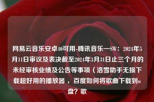 网易云音乐安卓40可用-腾讯音乐—SW：2024年5月11日审议及表决截至2024年3月31日止三个月的未经审核业绩及公告等事项（洛雪助手无损下载超好用的播放器 ，百度如何将歌曲下载到u盘？歌