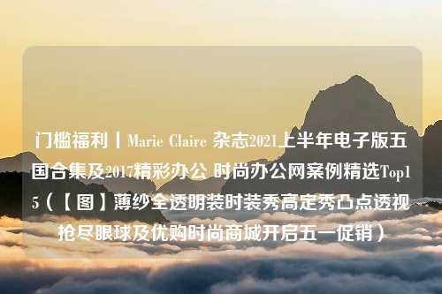 门槛福利丨Marie Claire 杂志2021上半年电子版五国合集及2017精彩办公 时尚办公网案例精选Top15（【图】薄纱全透明装时装秀高定秀凸点透视抢尽眼球及优购时尚商城开启五一促销）