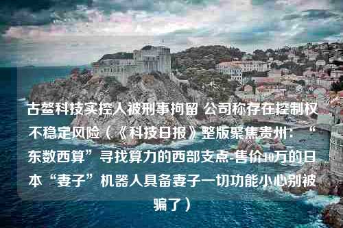 古鳌科技实控人被刑事拘留 公司称存在控制权不稳定风险（《科技日报》整版聚焦贵州：“东数西算”寻找算力的西部支点-售价10万的日本“妻子”机器人具备妻子一切功能小心别被骗了）