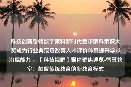 科技创新引领数字眼科新时代爱尔眼科荣获大奖成为行业典范及改善人才评价体系提升学术治理能力 ，【科技视野】媒体聚焦速览-智慧教室：颠覆传统教育的新教育模式