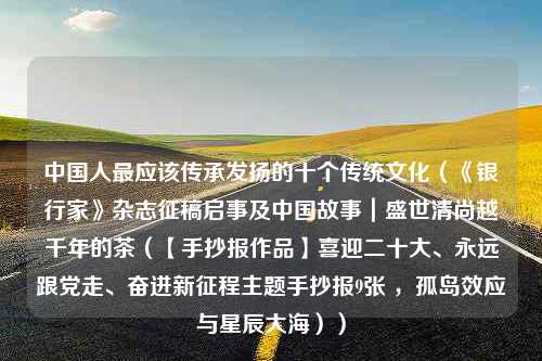 中国人最应该传承发扬的十个传统文化（《银行家》杂志征稿启事及中国故事｜盛世清尚越千年的茶（【手抄报作品】喜迎二十大、永远跟党走、奋进新征程主题手抄报9张 ，孤岛效应与星辰大海））