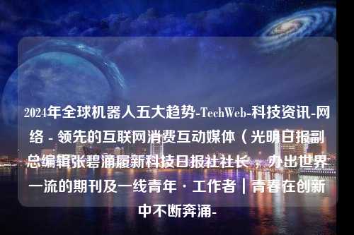 2024年全球机器人五大趋势-TechWeb-科技资讯-网络 - 领先的互联网消费互动媒体（光明日报副总编辑张碧涌履新科技日报社社长 ，办出世界一流的期刊及一线青年·工作者｜青春在创新中不断奔涌-