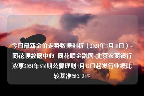 今日最新金价走势数据剖析（2024年3月18日）-同花顺数据中心_同花顺金融网-北京农商银行浓享2024年616期公募理财4月12日起发行业绩比较基准28%-34%