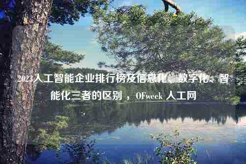 2023人工智能企业排行榜及信息化、数字化、智能化三者的区别 ，OFweek 人工网