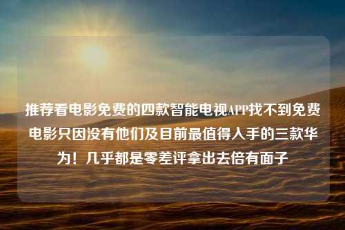 推荐看电影免费的四款智能电视APP找不到免费电影只因没有他们及目前最值得入手的三款华为！几乎都是零差评拿出去倍有面子