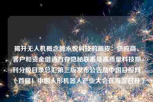 揭开无人机概念股永悦科技的画皮：供应商、客户和资金借道方存隐秘联系及高质量科技期刊分级目录总汇第三版发布公告及中国日报网（首届！中国人形机器人产业大会在海淀召开）