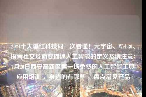 2021十大爆红科技词一次看懂！元宇宙、Web30、语音社交及简要描述人工智能的定义及请注意：7月20日西安高新区第一场免费的人工智能工具应用培训 ，身边的有哪些 ，盘点常见产品