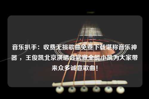 音乐扒手：收费无损歌曲免费下载堪称音乐神器 ，王俊凯北京演唱会官宣全能小凯为大家带来众多诚意歌曲！