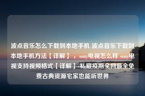 波点音乐怎么下载到本地手机 波点音乐下载到本地手机方法【详解】 ，sony电视怎么样 sony电视支持视频格式【详解】-私藏疫期全网最全免费古典资源宅家也能听世界