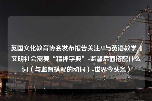 英国文化教育协会发布报告关注AI与英语教学（文明社会需要“精神字典”-监督后面搭配什么词（与监督搭配的动词）-世界今头条）