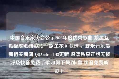 中国音乐家协会公示2023年度优秀歌曲 繁星互娱温奕心爆款《一路生花》获选 ，虾米音乐最新相关新闻-QQAndroid 48更新 温暖私享正版无损好及快音免费听歌如何下载到u盘 快音免费听歌下