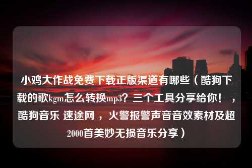 小鸡大作战免费下载正版渠道有哪些（酷狗下载的歌kgm怎么转换mp3？三个工具分享给你！ ，酷狗音乐 速途网 ，火警报警声音音效素材及超2000首美妙无损音乐分享）