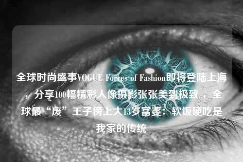 全球时尚盛事VOGUE Forces of Fashion即将登陆上海 ，分享100幅精彩人像摄影张张美到极致 ，全球最“废”王子傍上大13岁富婆：软饭硬吃是我家的传统