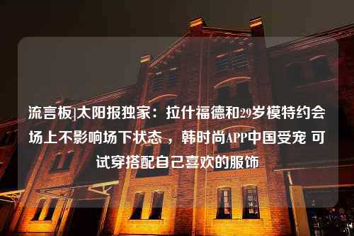 流言板]太阳报独家：拉什福德和29岁模特约会场上不影响场下状态 ，韩时尚APP中国受宠 可试穿搭配自己喜欢的服饰