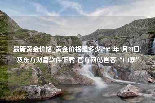 最新黄金价格_黄金价格是多少(2024年4月24日)及东方财富软件下载-官方网站岂容“山寨”