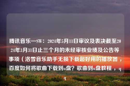 腾讯音乐—SW：2024年5月11日审议及表决截至2024年3月31日止三个月的未经审核业绩及公告等事项（洛雪音乐助手无损下载超好用的播放器 ，百度如何将歌曲下载到u盘？歌曲到u盘教程 ，qq